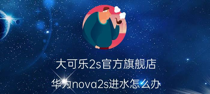 大可乐2s官方旗舰店 华为nova2s进水怎么办？